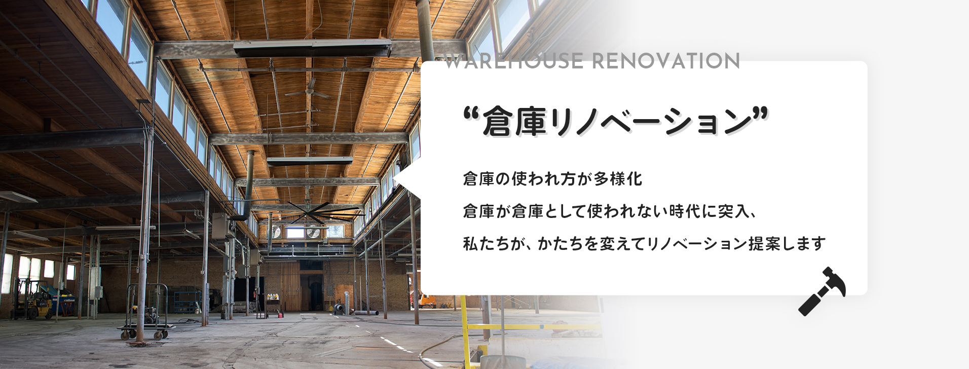 WAREHOUSE RENOVATION “倉庫リノベーション” 倉庫の使われ方が多様化 倉庫が倉庫として使われない時代に突入、私たちが、かたちを変えてリノベーション提案します